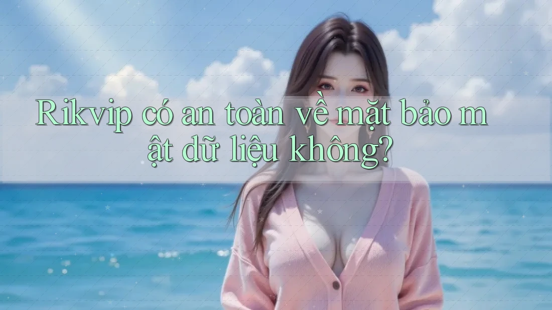 Rikvip có an toàn về mặt bảo mật dữ liệu không?