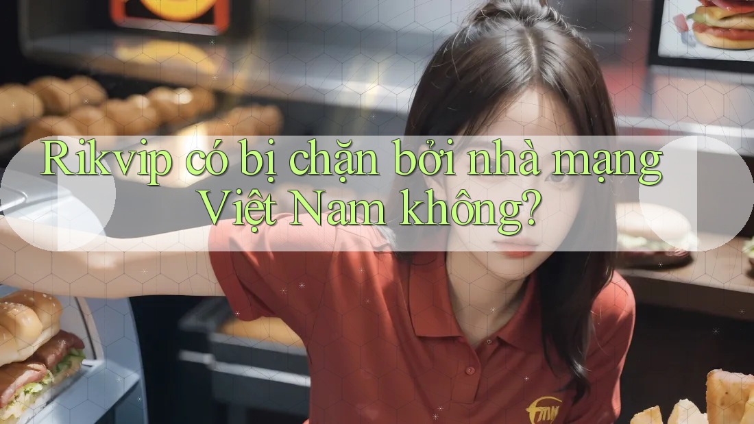 Rikvip có bị chặn bởi nhà mạng Việt Nam không?