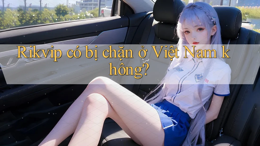 Rikvip có bị chặn ở Việt Nam không?