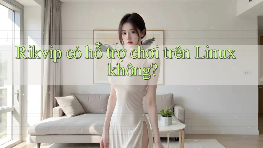 Rikvip có hỗ trợ chơi trên Linux không?