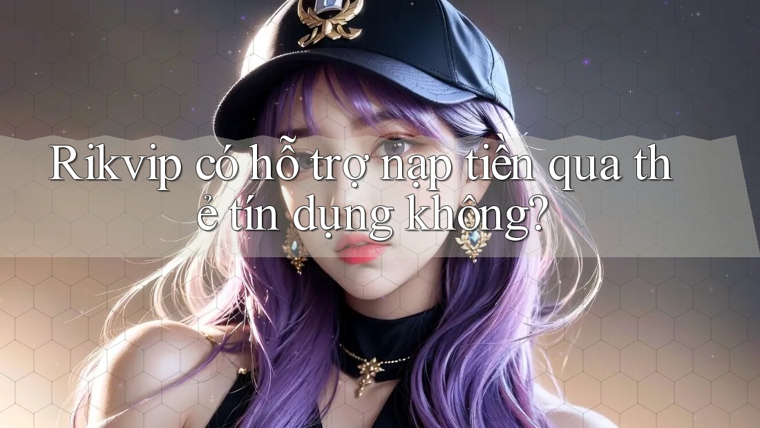 Rikvip có hỗ trợ nạp tiền qua thẻ tín dụng không?