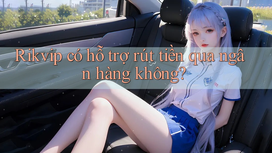 Rikvip có hỗ trợ rút tiền qua ngân hàng không?
