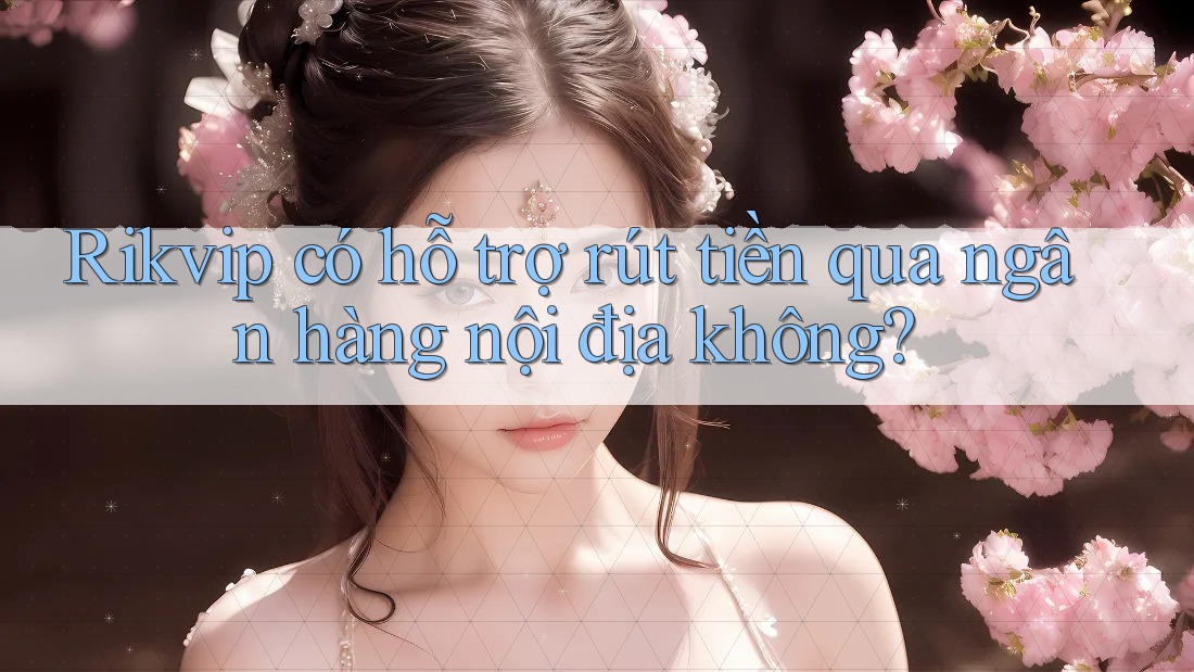 Rikvip có hỗ trợ rút tiền qua ngân hàng nội địa không?