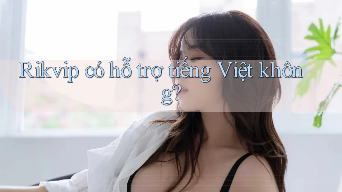 Rikvip có hỗ trợ tiếng Việt không?