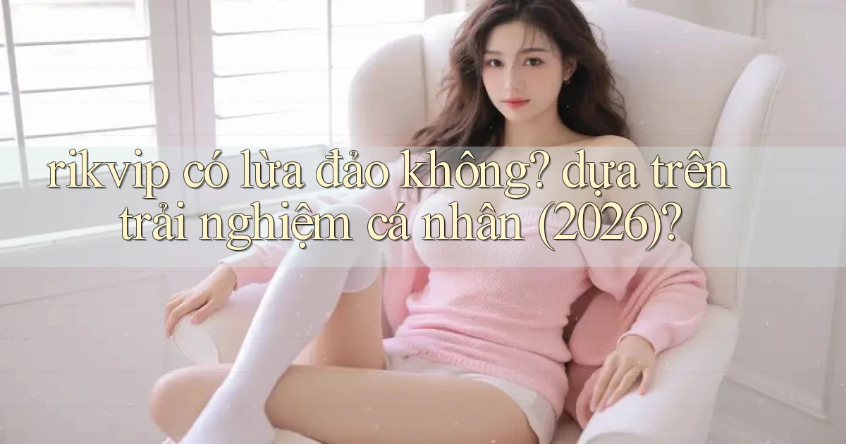 rikvip có lừa đảo không dựa trên trải nghiệm cá nhân (2026)