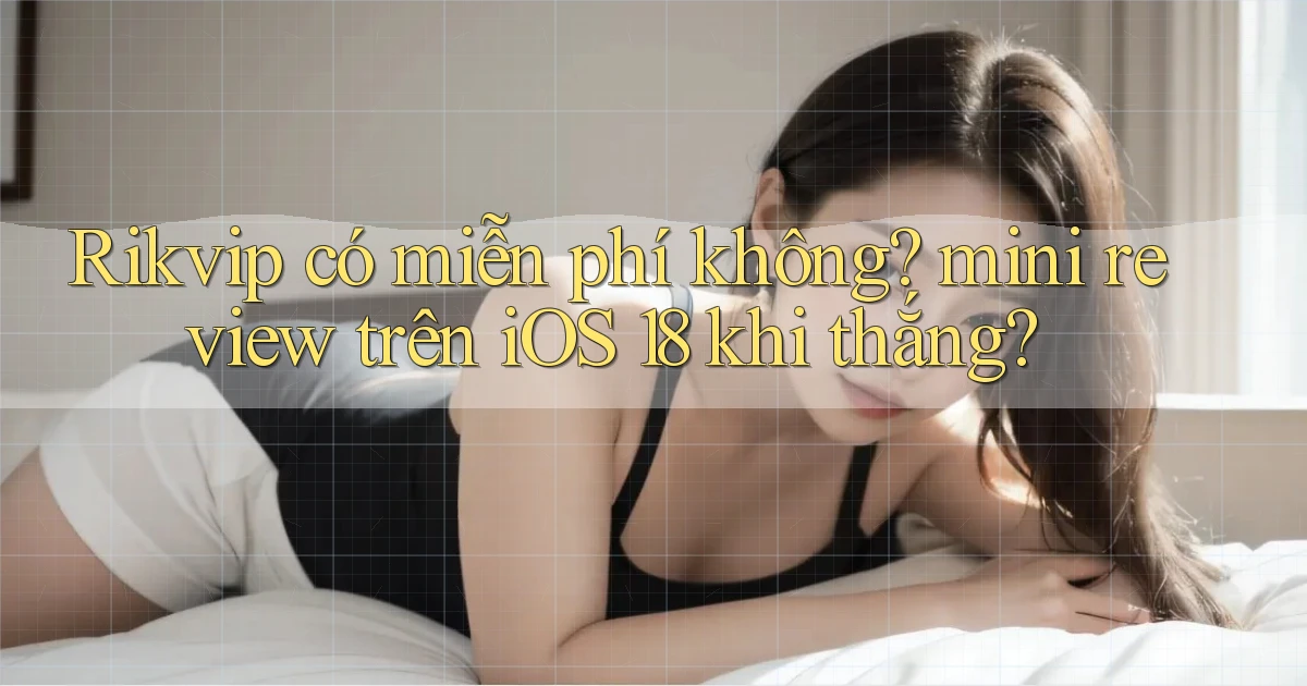 Rikvip có miễn phí không mini review trên iOS 18 khi thắng