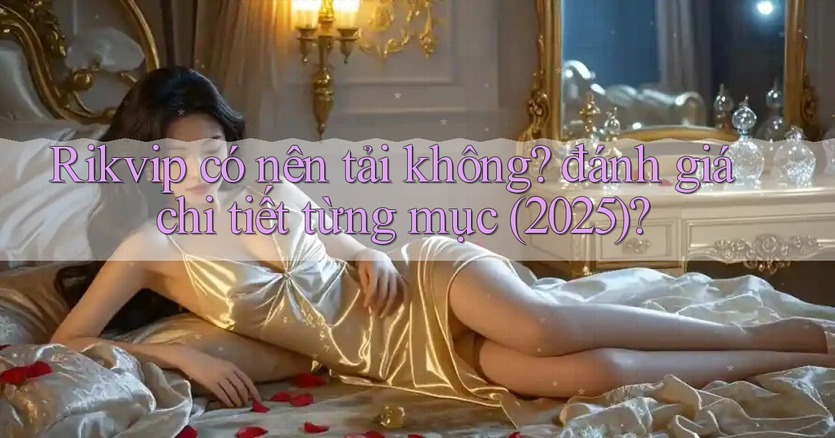 Rikvip có nên tải không đánh giá chi tiết từng mục (2025)