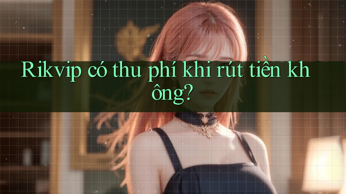 Rikvip có thu phí khi rút tiền không?