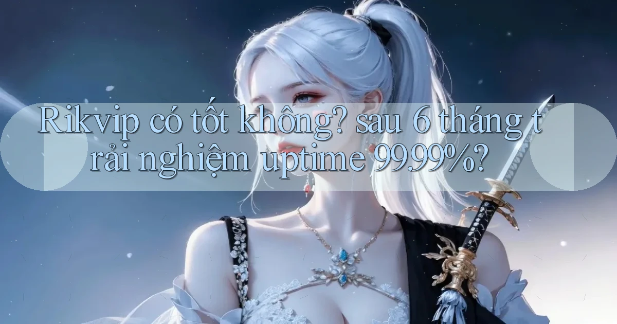 Rikvip có tốt không sau 6 tháng trải nghiệm uptime 99.99%