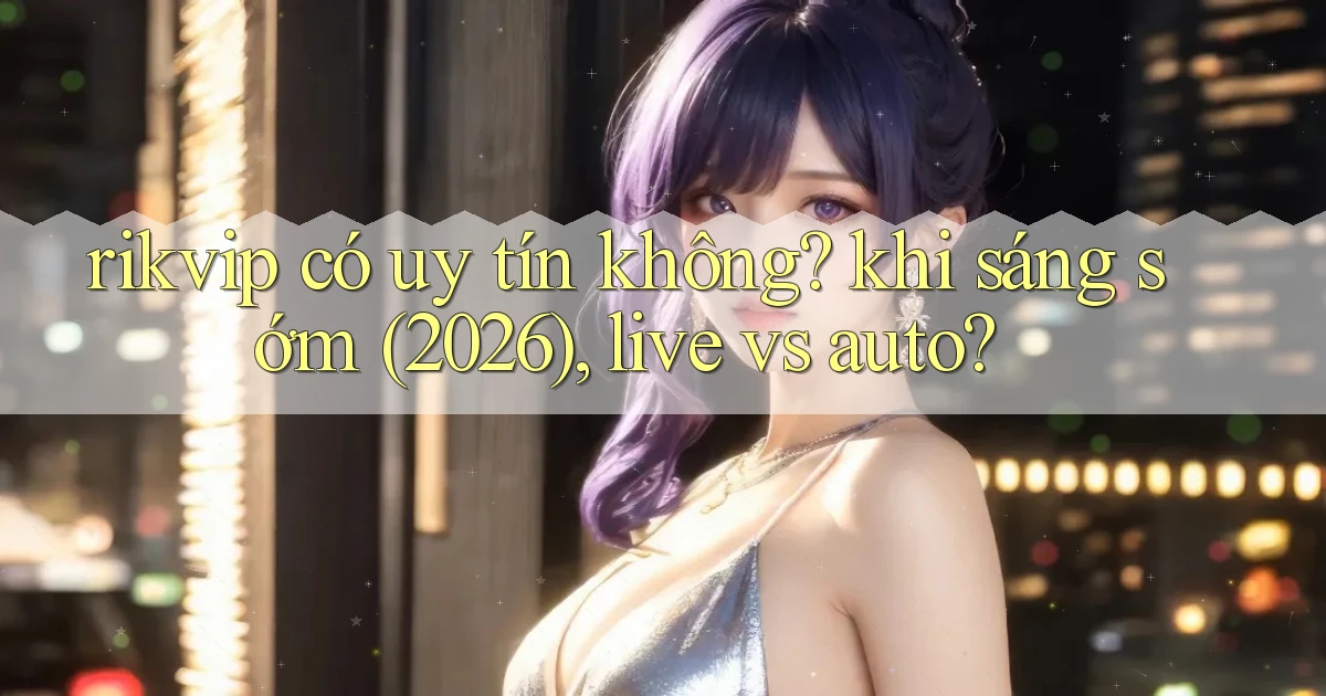 rikvip có uy tín không khi sáng sớm (2026), live vs auto