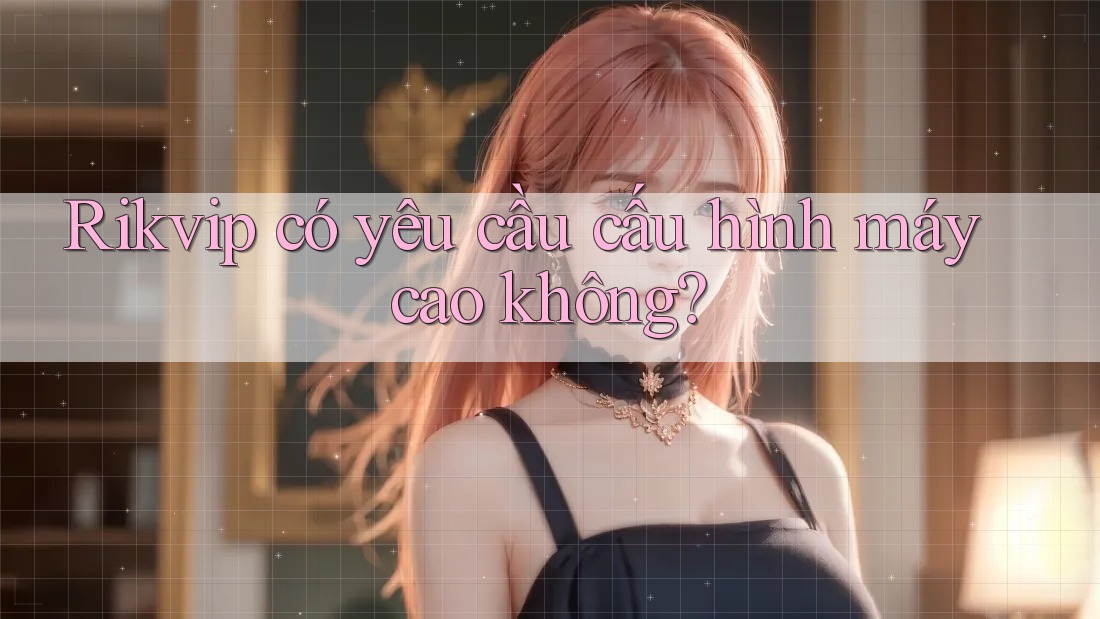 Rikvip có yêu cầu cấu hình máy cao không?