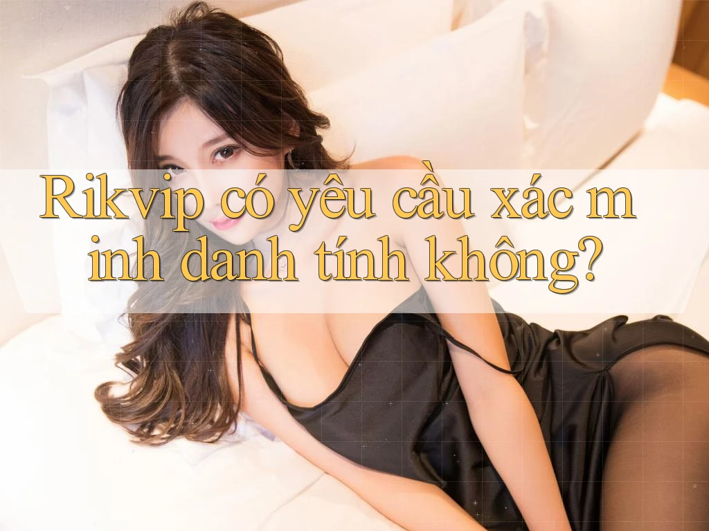 Rikvip có yêu cầu xác minh danh tính không?