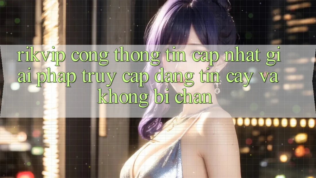 Rikvip - Cổng thông tin Cập Nhật: Giải Pháp Truy Cập Đáng tin cậy Và Không Bị Chặn