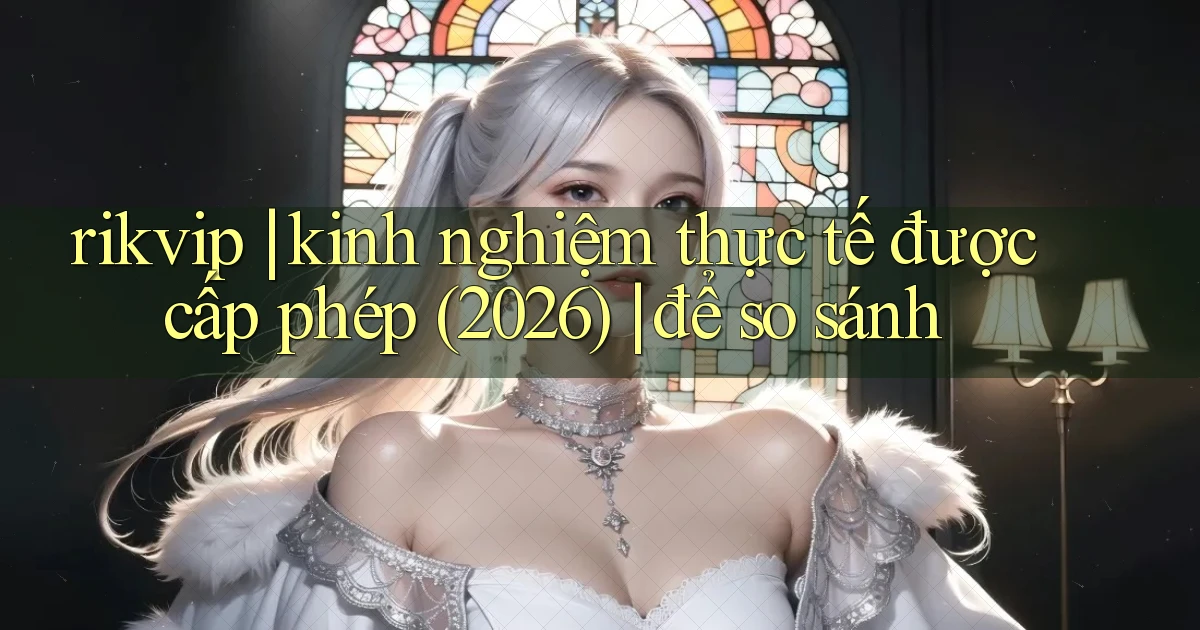 rikvip kinh nghiệm thực tế được cấp phép (2026) để so sánh