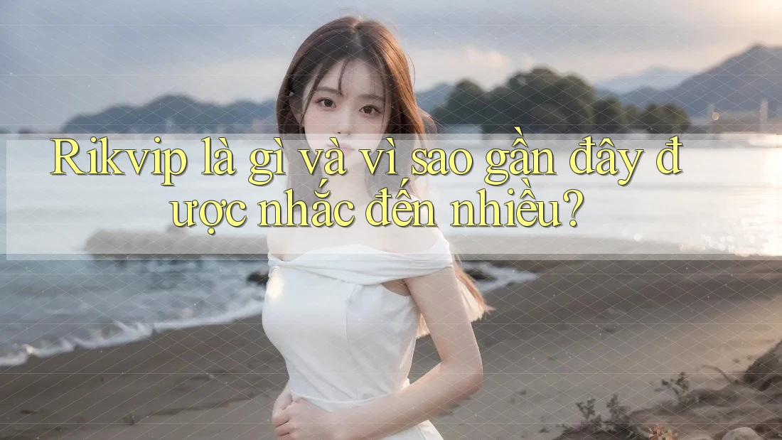 Rikvip là gì và vì sao gần đây được nhắc đến nhiều?