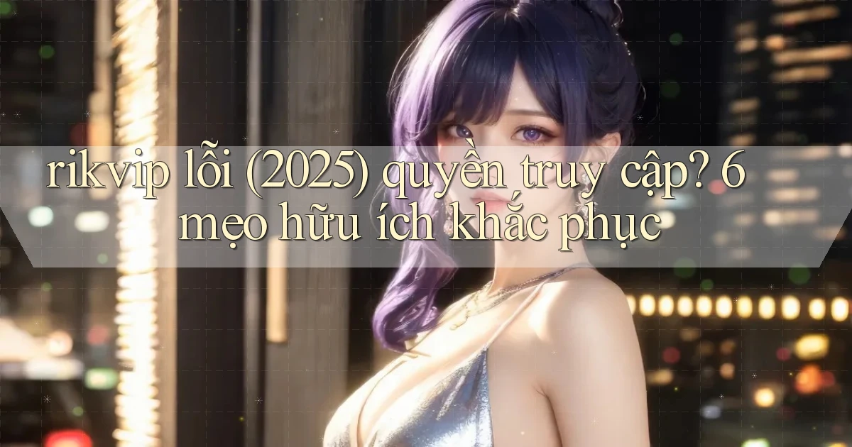 rikvip lỗi (2025) quyền truy cập 6 mẹo hữu ích khắc phục