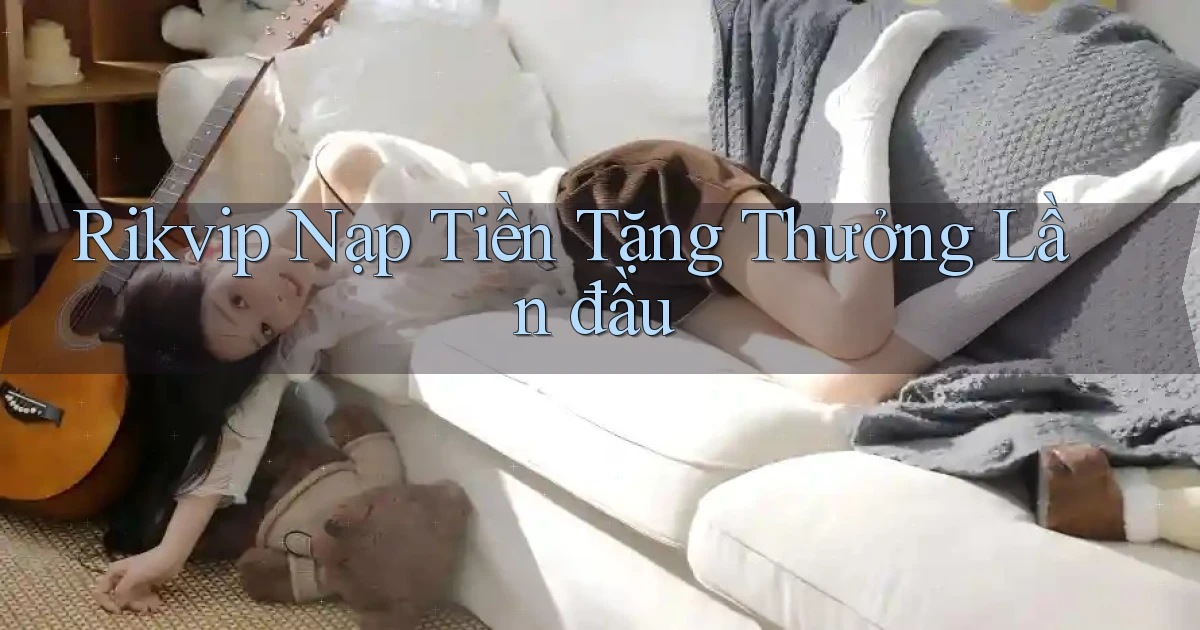 rikvip  nạp tiền tặng thưởng lần đầu