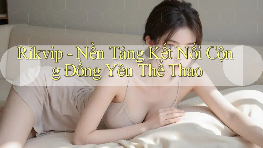 Rikvip - Nền Tảng Kết Nối Cộng Đồng Yêu Thể Thao