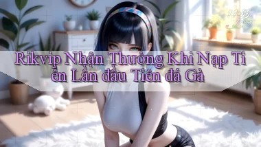 rikvip  nhận thưởng khi nạp tiền lần đầu tiên đá gà