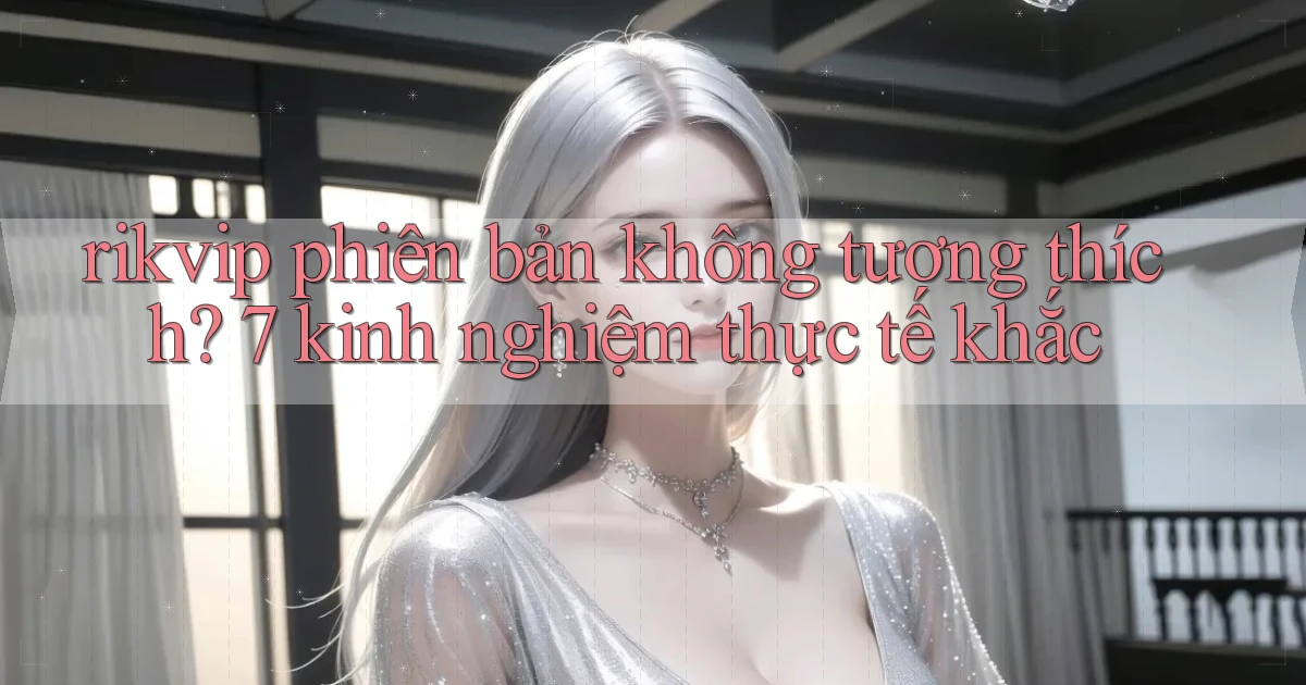 rikvip phiên bản không tương thích 7 kinh nghiệm thực tế khắc