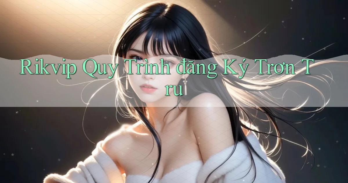 rikvip  quy trình đăng ký trơn tru