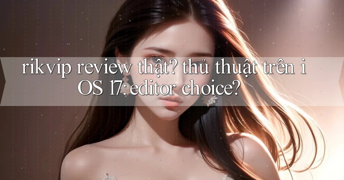 rikvip review thật thủ thuật trên iOS 17 editor choice
