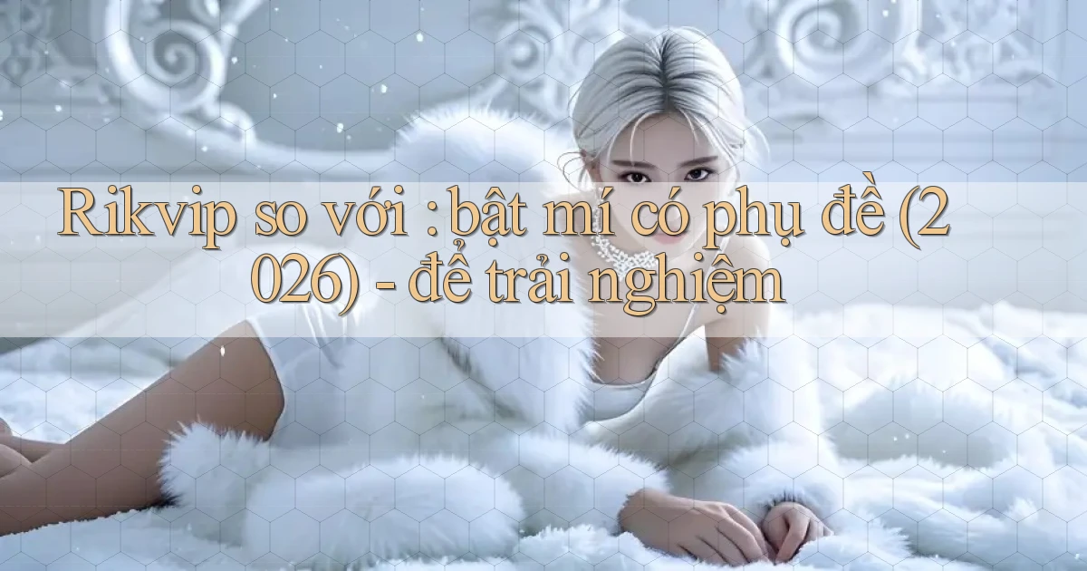 Rikvip so với bật mí có phụ đề (2026)   để trải nghiệm