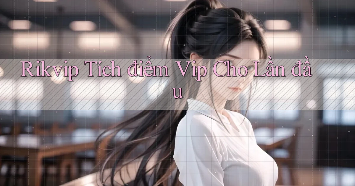 rikvip  tích điểm vip cho lần đầu