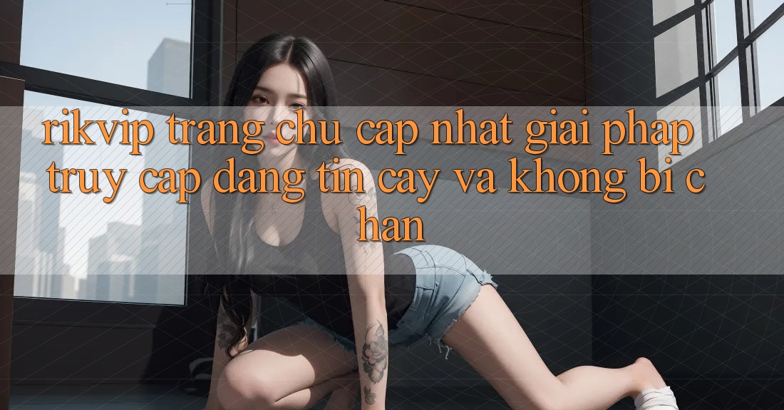 Rikvip - Trang chủ Cập Nhật: Giải Pháp Truy Cập Đáng tin cậy Và Không Bị Chặn