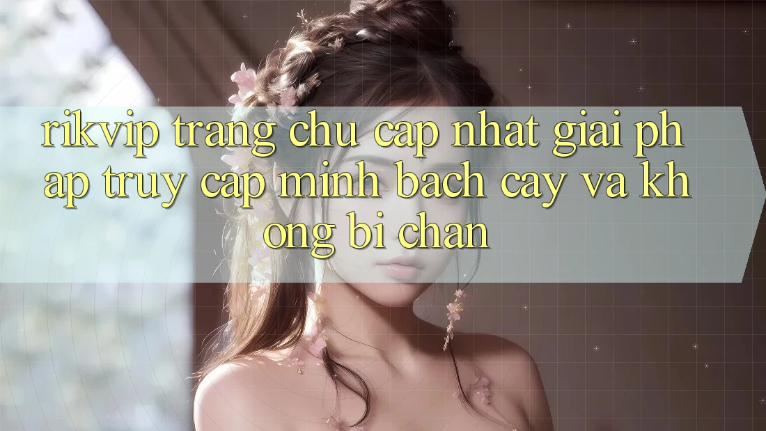 Rikvip - Trang chủ Cập Nhật: Giải Pháp Truy Cập Minh bạch cậy Và Không Bị Chặn