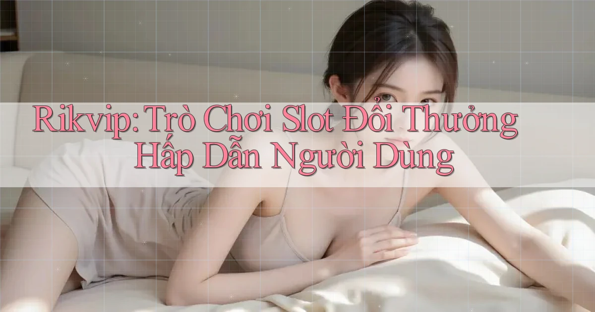 rikvip  trò chơi slot đổi thưởng hấp dẫn người dùng