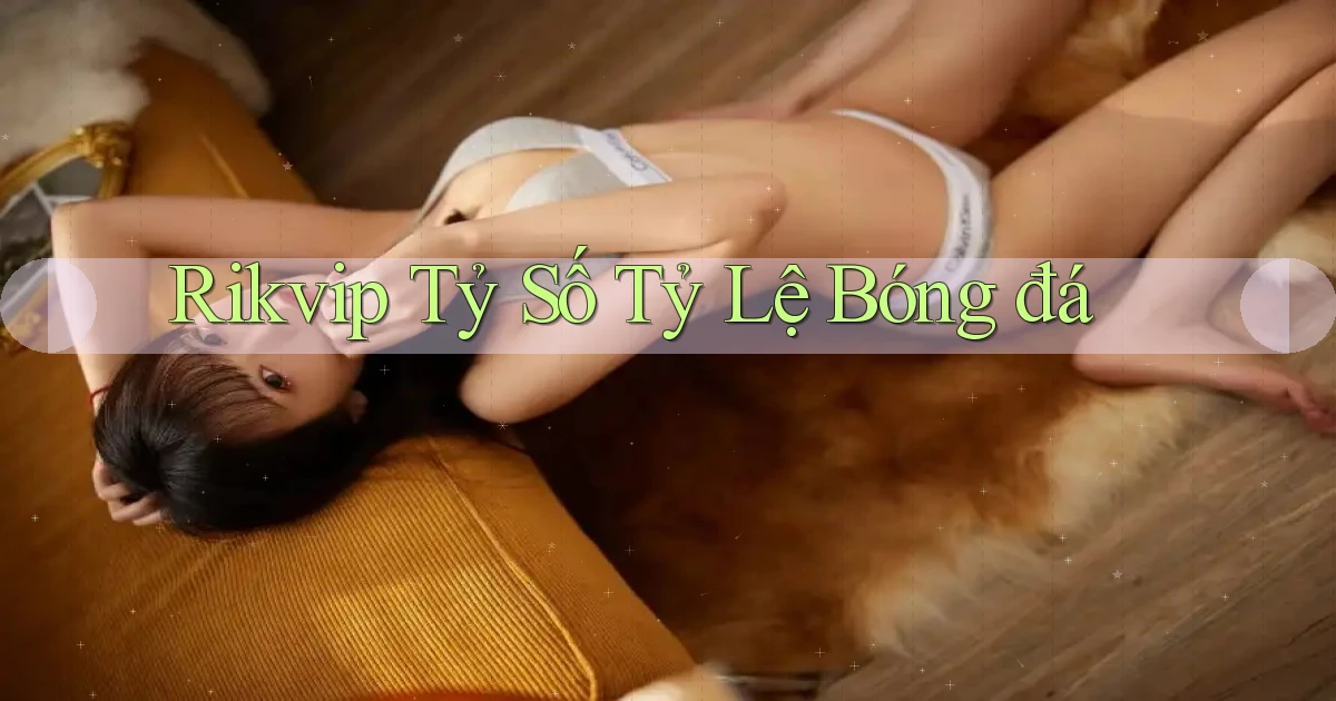 rikvip  tỷ số tỷ lệ bóng đá