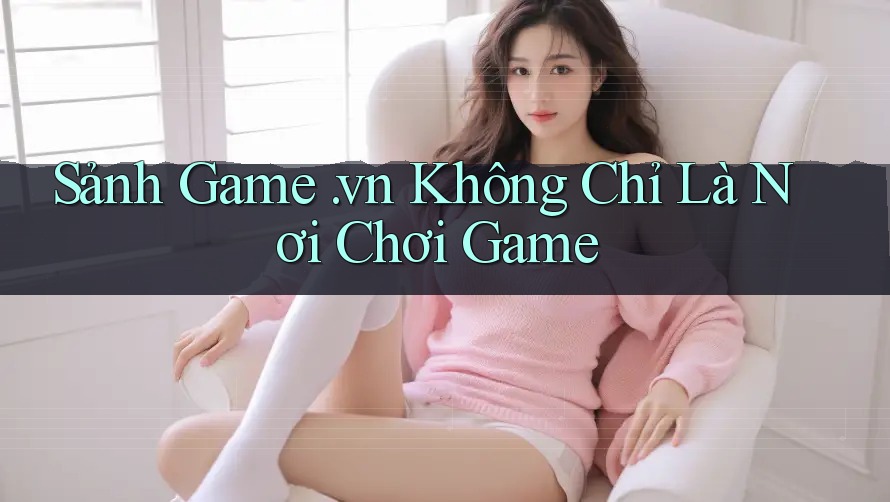 Sảnh Game. vn Không Chỉ Là Nơi Chơi Game