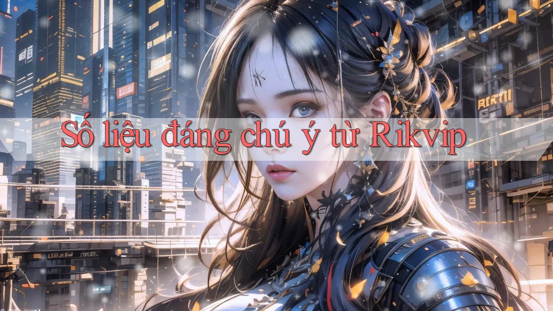 Số liệu đáng chú ý từ Rikvip