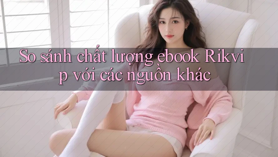 So sánh chất lượng ebook Rikvip với các nguồn khác