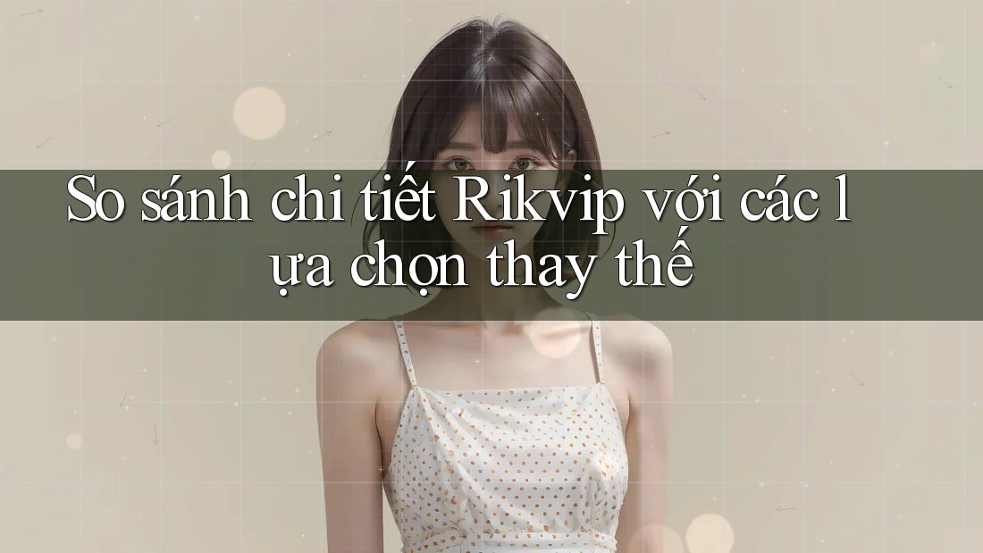 So sánh chi tiết Rikvip với các lựa chọn thay thế