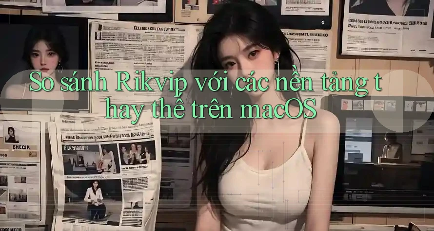 So sánh Rikvip với các nền tảng thay thế trên macOS