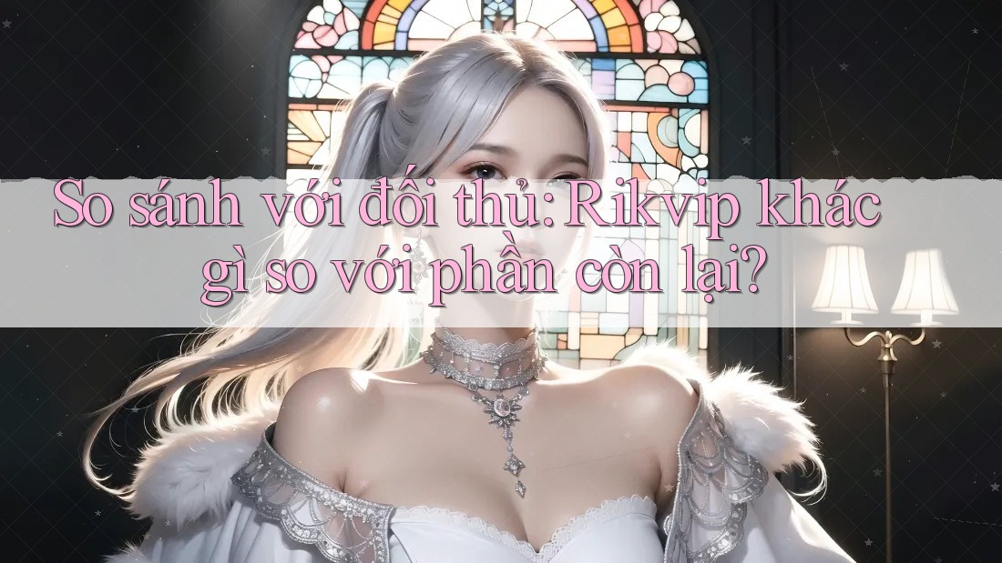 So sánh với đối thủ: Rikvip khác gì so với phần còn lại?