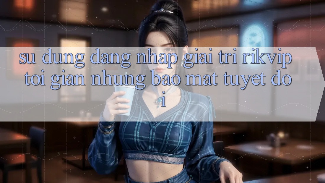 Sử dụng Đăng Nhập Giải Trí Rikvip: Tối Giản Nhưng Bảo Mật Tuyệt Đối