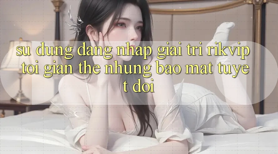 Sử dụng Đăng Nhập Giải Trí Rikvip: Tối Giản Thế nhưng Bảo mật Tuyệt Đối
