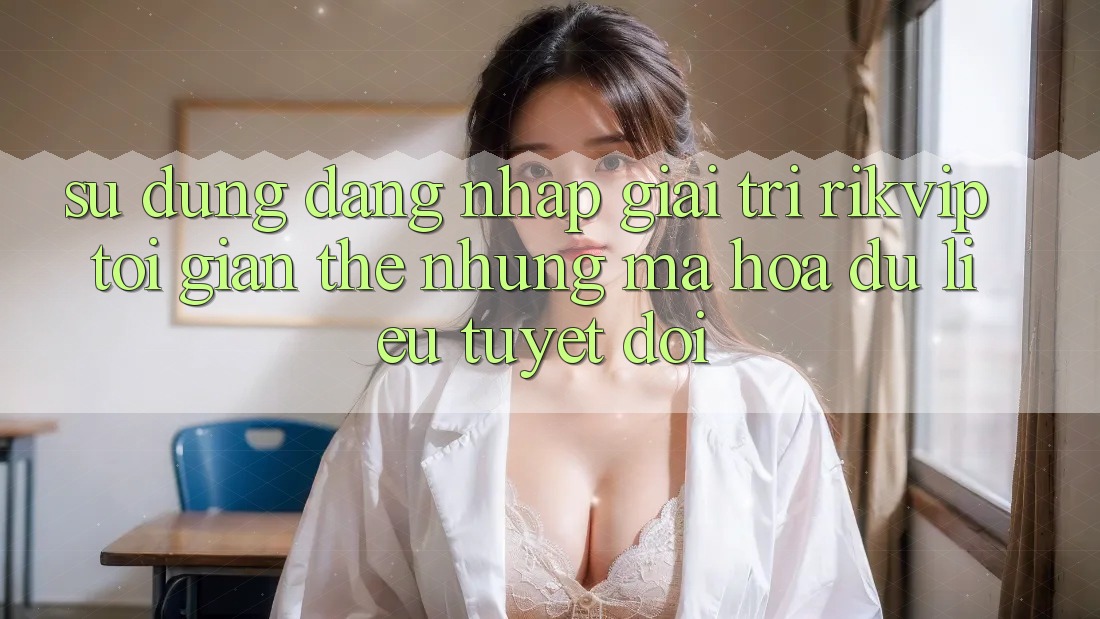 Sử dụng Đăng Nhập Giải Trí Rikvip: Tối Giản Thế nhưng Mã hóa dữ liệu Tuyệt Đối