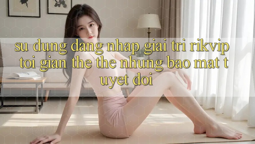 Sử dụng Đăng Nhập Giải Trí Rikvip: Tối Giản Thế thế nhưng Bảo Mật Tuyệt Đối