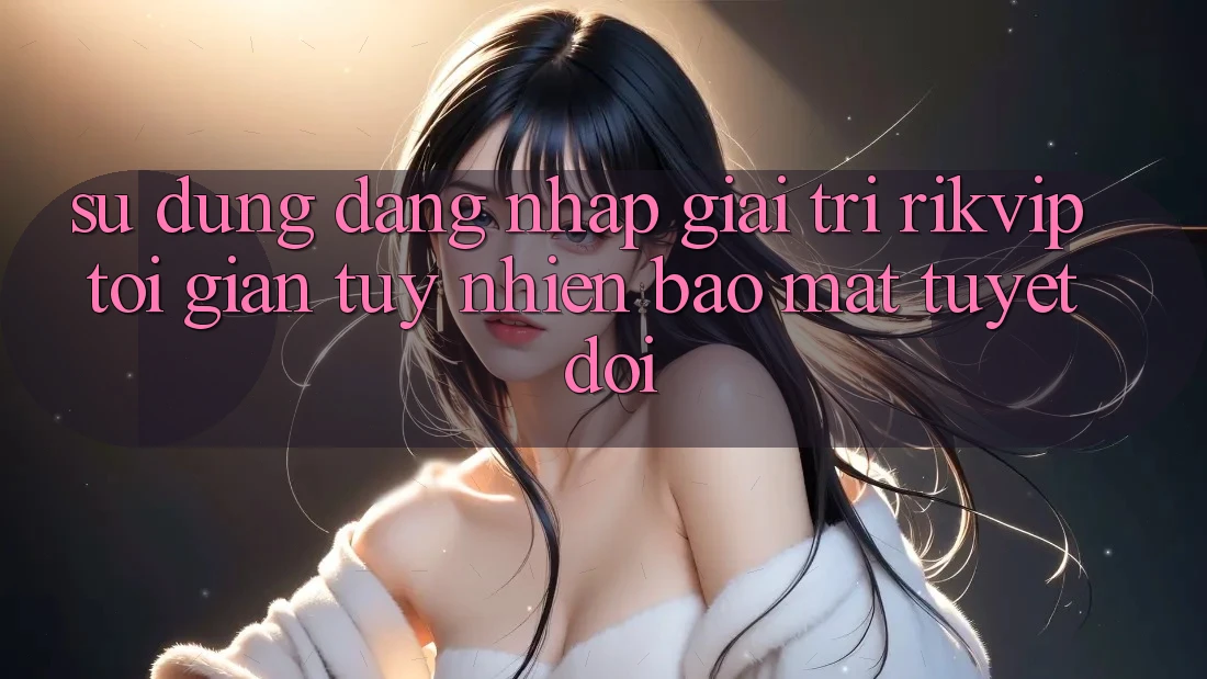 Sử dụng Đăng Nhập Giải Trí Rikvip: Tối Giản Tuy nhiên Bảo Mật Tuyệt Đối