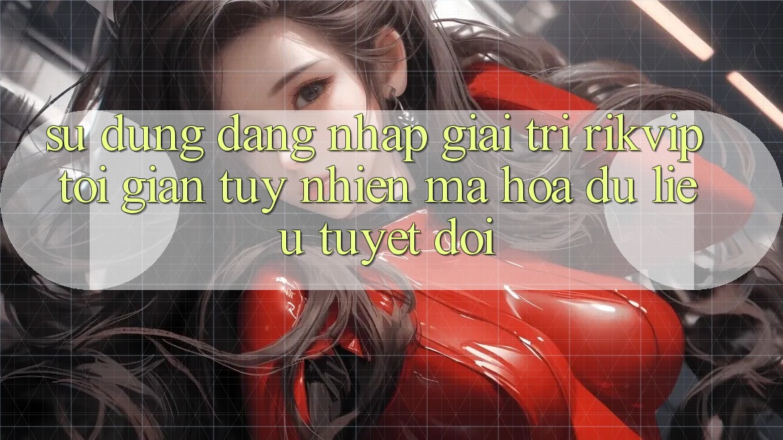 Sử dụng Đăng nhập Giải Trí Rikvip: Tối Giản Tuy nhiên Mã hóa dữ liệu Tuyệt Đối