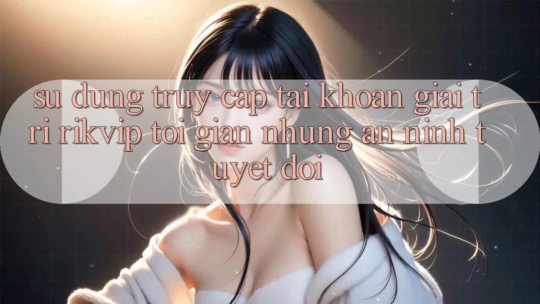 Sử dụng Truy cập tài khoản Giải Trí Rikvip: Tối Giản Nhưng An ninh Tuyệt Đối