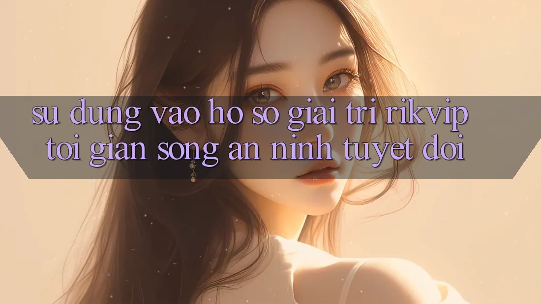 Sử dụng Vào hồ sơ Giải Trí Rikvip: Tối Giản Song An ninh Tuyệt Đối