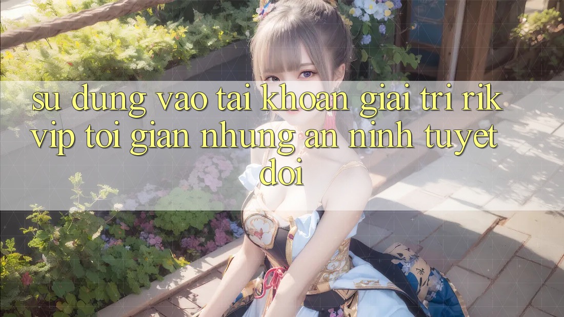 Sử dụng Vào tài khoản Giải Trí Rikvip: Tối Giản Nhưng An ninh Tuyệt Đối
