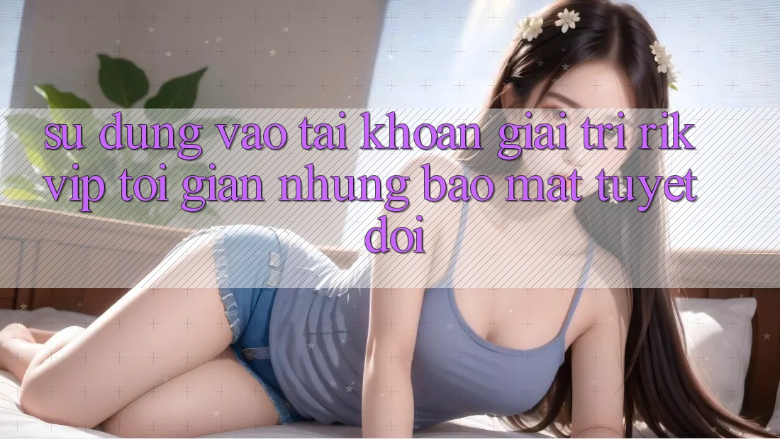 Sử dụng Vào tài khoản Giải Trí Rikvip: Tối Giản Nhưng Bảo Mật Tuyệt Đối