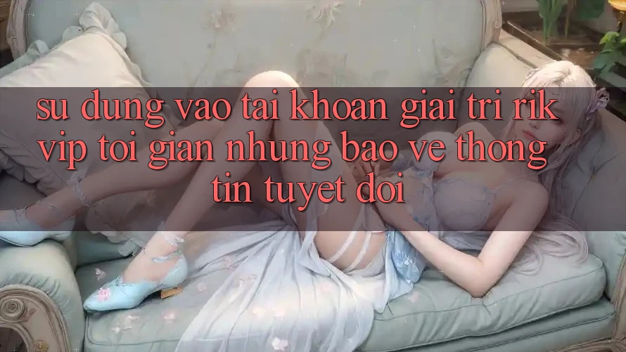 Sử dụng Vào tài khoản Giải Trí Rikvip: Tối Giản Nhưng Bảo vệ thông tin Tuyệt Đối