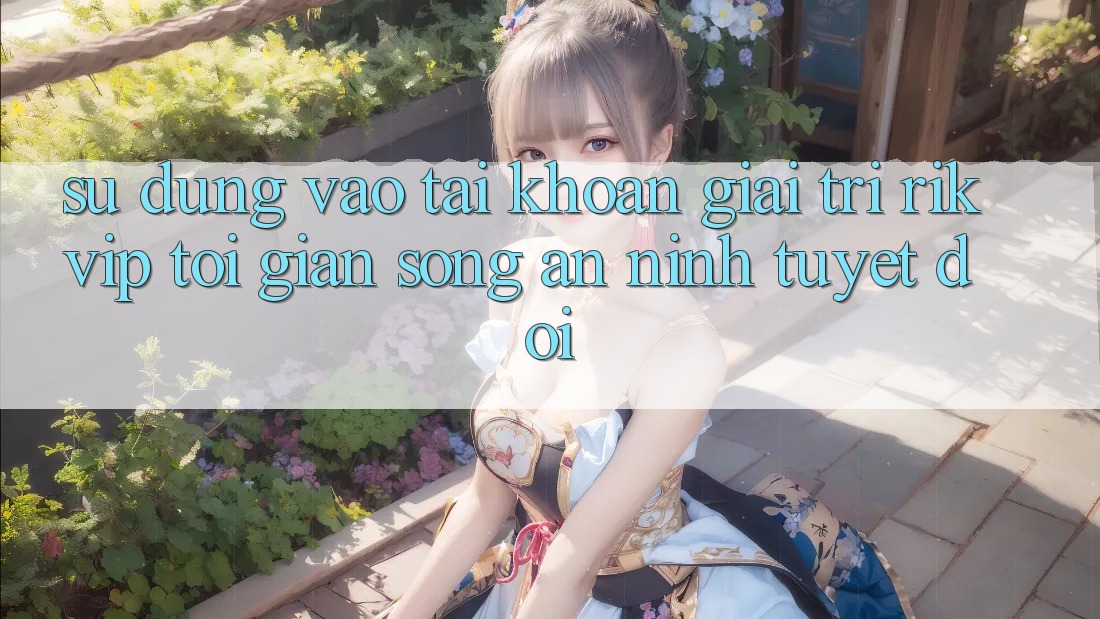 Sử dụng Vào tài khoản Giải Trí Rikvip: Tối Giản Song An ninh Tuyệt Đối